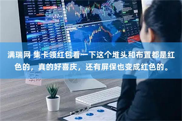满瑞网 集卡领红包看一下这个堆头和布置都是红色的，真的好喜庆，还有屏保也变成红色的。