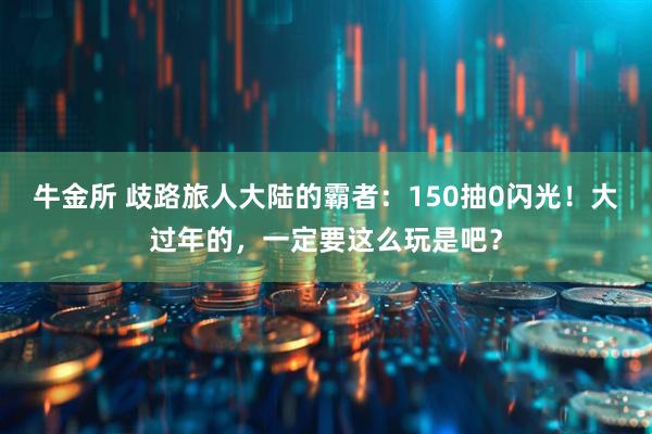 牛金所 歧路旅人大陆的霸者：150抽0闪光！大过年的，一定要这么玩是吧？