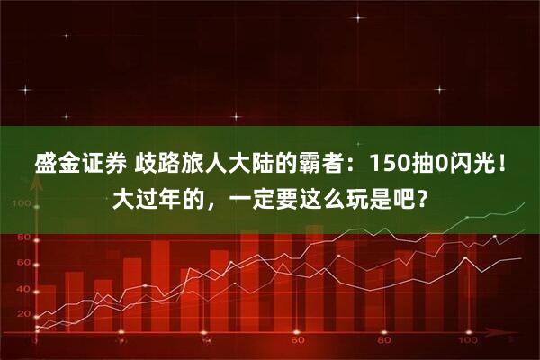 盛金证券 歧路旅人大陆的霸者：150抽0闪光！大过年的，一定要这么玩是吧？
