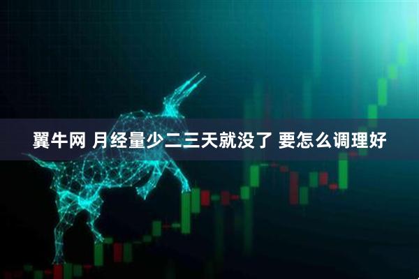 翼牛网 月经量少二三天就没了 要怎么调理好