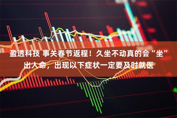 盈透科技 事关春节返程！久坐不动真的会“坐”出人命，出现以下症状一定要及时就医