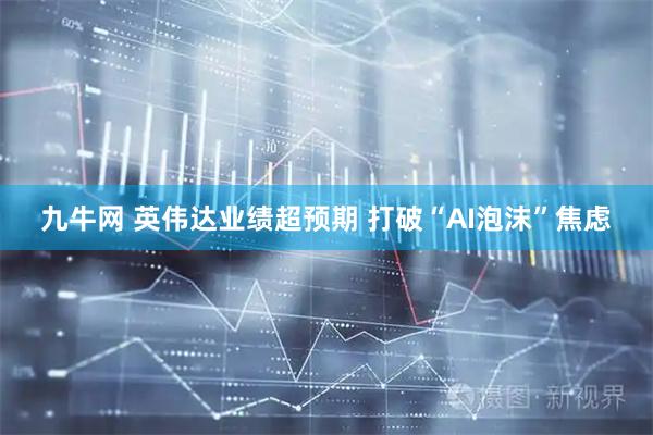 九牛网 英伟达业绩超预期 打破“AI泡沫”焦虑