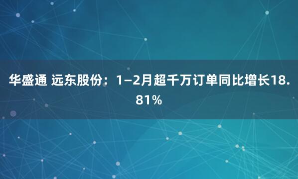 华盛通 远东股份：1—2月超千万订单同比增长18.81%