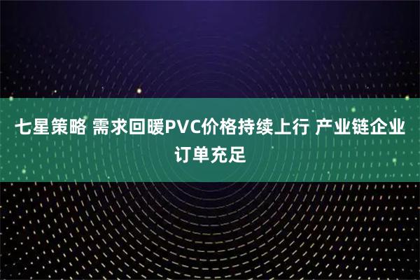 七星策略 需求回暖PVC价格持续上行 产业链企业订单充足