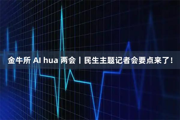 金牛所 AI hua 两会丨民生主题记者会要点来了！