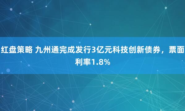 红盘策略 九州通完成发行3亿元科技创新债券，票面利率1.8%