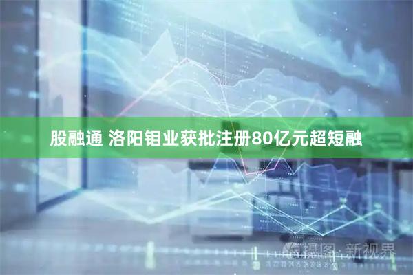 股融通 洛阳钼业获批注册80亿元超短融