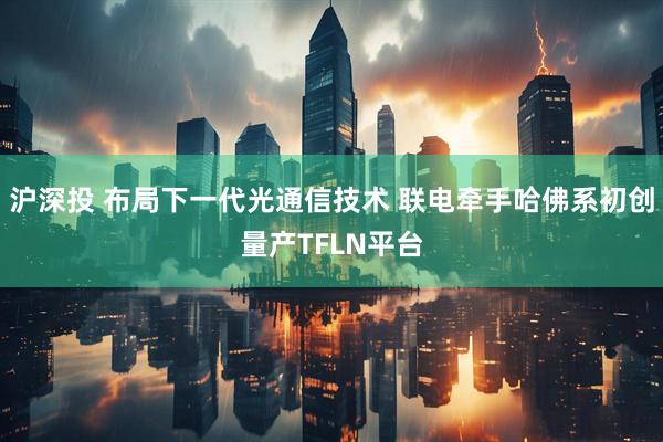 沪深投 布局下一代光通信技术 联电牵手哈佛系初创量产TFLN平台