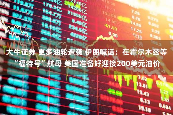 大牛证券 更多油轮遭袭 伊朗喊话：在霍尔木兹等“福特号”航母 美国准备好迎接200美元油价