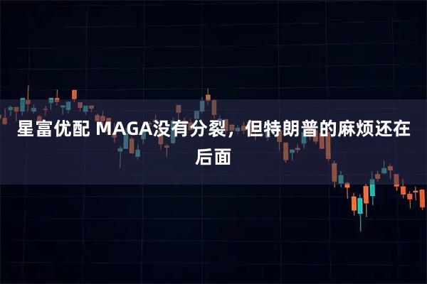 星富优配 MAGA没有分裂，但特朗普的麻烦还在后面