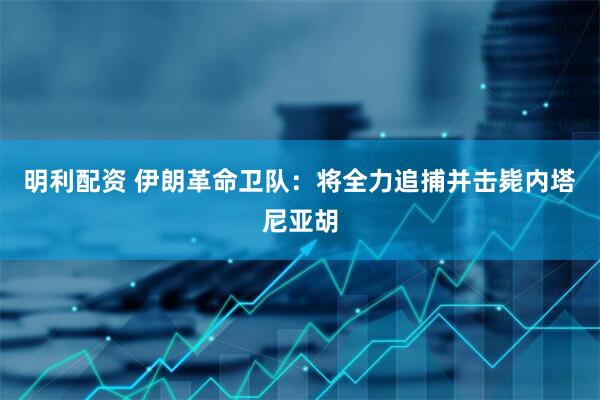 明利配资 伊朗革命卫队：将全力追捕并击毙内塔尼亚胡