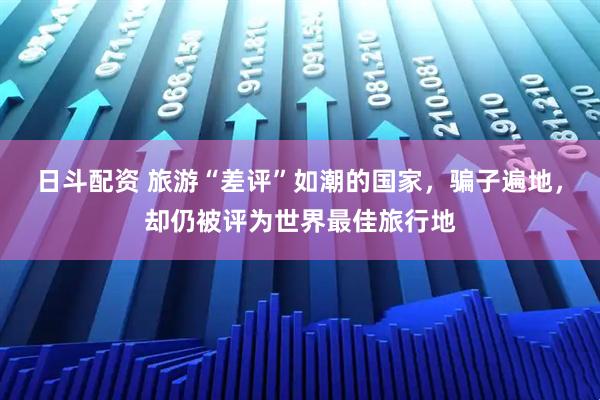 日斗配资 旅游“差评”如潮的国家，骗子遍地，却仍被评为世界最佳旅行地