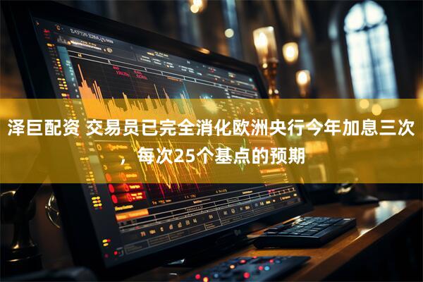 泽巨配资 交易员已完全消化欧洲央行今年加息三次，每次25个基点的预期