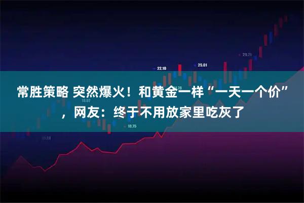 常胜策略 突然爆火！和黄金一样“一天一个价”，网友：终于不用放家里吃灰了