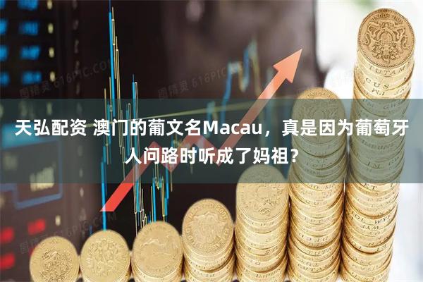 天弘配资 澳门的葡文名Macau，真是因为葡萄牙人问路时听成了妈祖？