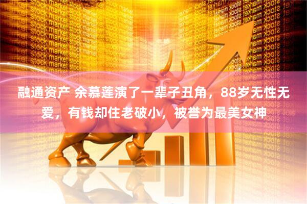 融通资产 余慕莲演了一辈子丑角，88岁无性无爱，有钱却住老破小，被誉为最美女神