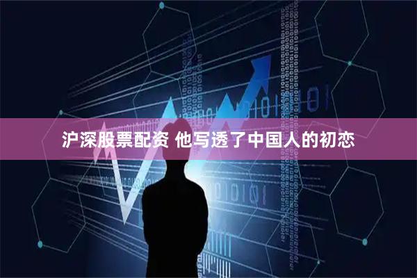沪深股票配资 他写透了中国人的初恋