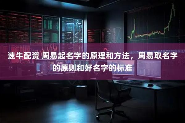 速牛配资 周易起名字的原理和方法，周易取名字的原则和好名字的标准