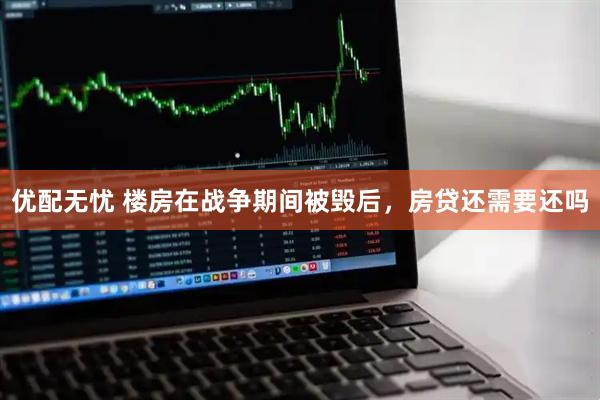 优配无忧 楼房在战争期间被毁后，房贷还需要还吗