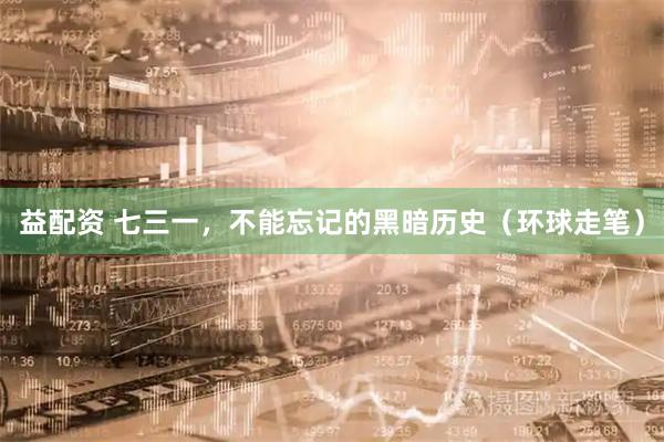 益配资 七三一，不能忘记的黑暗历史（环球走笔）