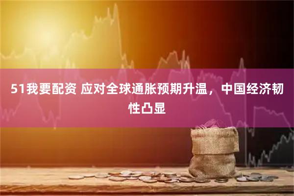 51我要配资 应对全球通胀预期升温，中国经济韧性凸显