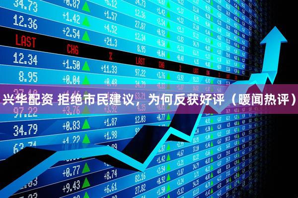 兴华配资 拒绝市民建议，为何反获好评（暖闻热评）