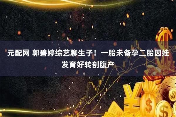 元配网 郭碧婷综艺聊生子！一胎未备孕二胎因娃发育好转剖腹产