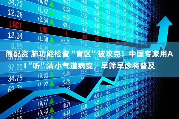 简配资 肺功能检查“盲区”被攻克！中国专家用AI“听”清小气道病变，早筛早诊将普及