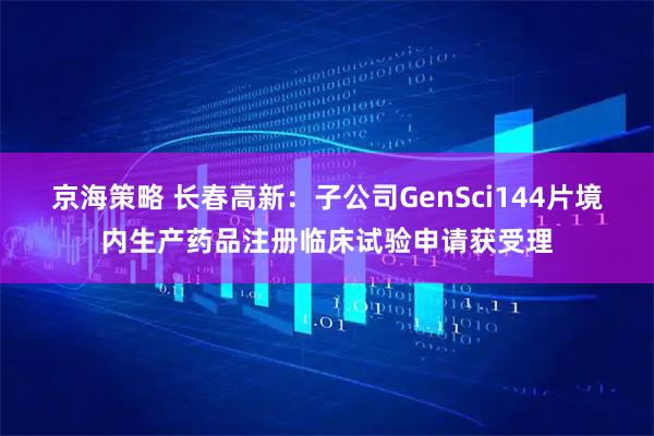 京海策略 长春高新：子公司GenSci144片境内生产药品注册临床试验申请获受理