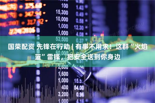 国荣配资 先锋在行动 | 有事不用求！这群“火焰蓝”雷锋，把安全送到你身边
