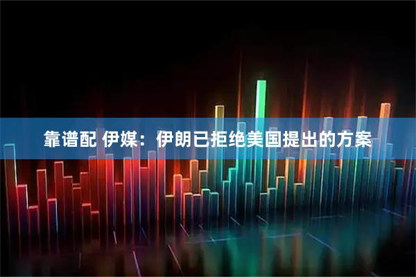 靠谱配 伊媒：伊朗已拒绝美国提出的方案
