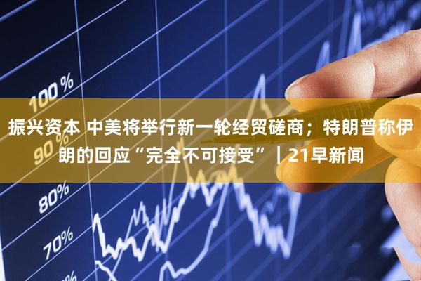 振兴资本 中美将举行新一轮经贸磋商；特朗普称伊朗的回应“完全不可接受”｜21早新闻