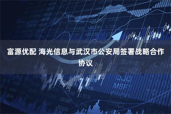 富源优配 海光信息与武汉市公安局签署战略合作协议