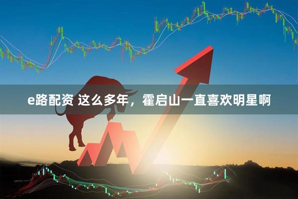 e路配资 这么多年，霍启山一直喜欢明星啊