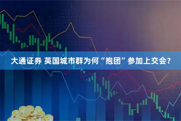 大通证券 英国城市群为何“抱团”参加上交会？