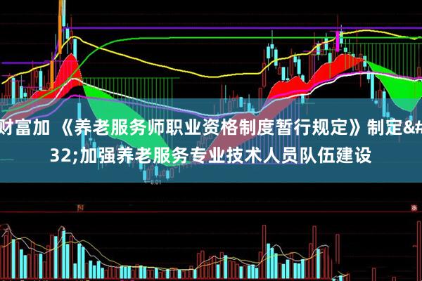 财富加 《养老服务师职业资格制度暂行规定》制定 加强养老服务专业技术人员队伍建设