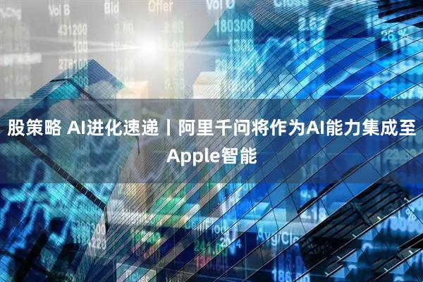 股策略 AI进化速递丨阿里千问将作为AI能力集成至Apple智能