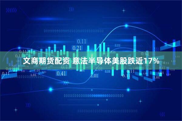文商期货配资 意法半导体美股跌近17%