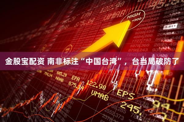 金股宝配资 南非标注“中国台湾”，台当局破防了