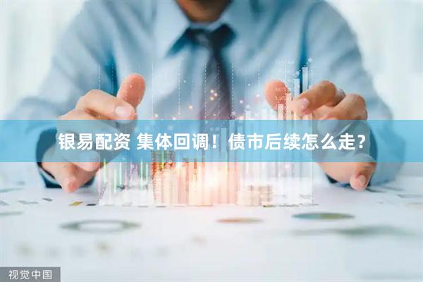银易配资 集体回调！债市后续怎么走？
