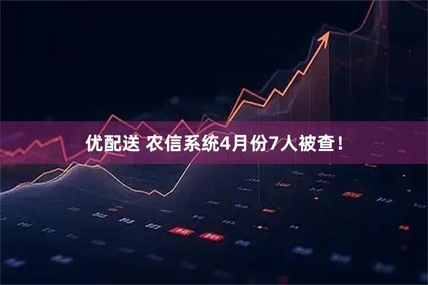 优配送 农信系统4月份7人被查！