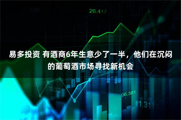 易多投资 有酒商6年生意少了一半，他们在沉闷的葡萄酒市场寻找新机会