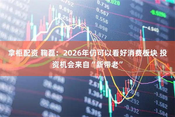 拿柜配资 鞠磊：2026年仍可以看好消费板块 投资机会来自“新带老”