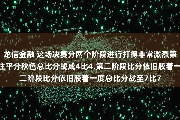 龙信金融 这场决赛分两个阶段进行打得非常激烈第一阶段双方你来我往平分秋色总比分战成4比4,第二阶段比分依旧胶着一度总比分战至7比7