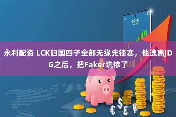 永利配资 LCK归国四子全部无缘先锋赛，他逃离JDG之后，把Faker坑惨了