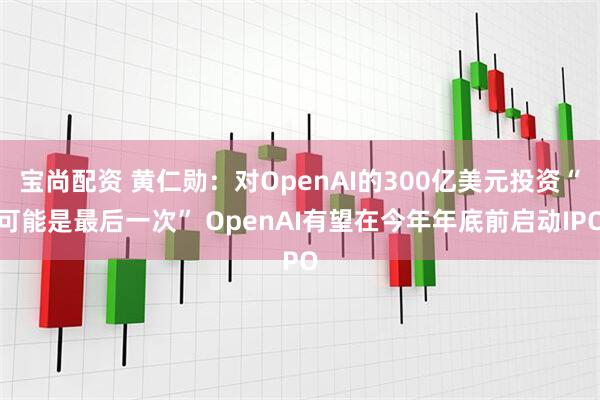 宝尚配资 黄仁勋：对OpenAI的300亿美元投资“可能是最后一次” OpenAI有望在今年年底前启动IPO