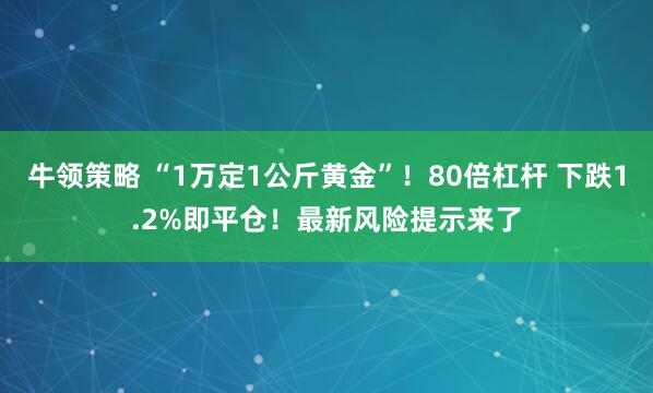 牛领策略 “1万定1公斤黄金”！80倍杠杆 下跌1.2%即平仓！最新风险提示来了