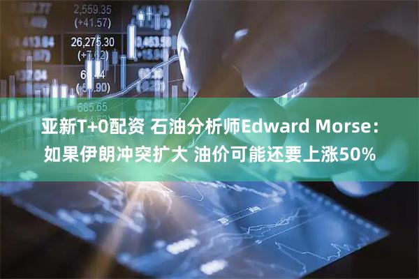 亚新T+0配资 石油分析师Edward Morse：如果伊朗冲突扩大 油价可能还要上涨50%