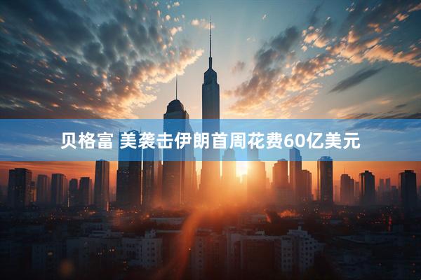 贝格富 美袭击伊朗首周花费60亿美元