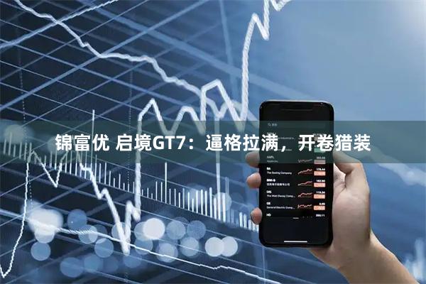 锦富优 启境GT7：逼格拉满，开卷猎装